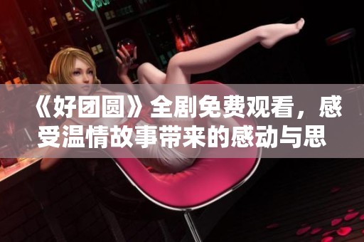 《好团圆》全剧免费观看，感受温情故事带来的感动与思考