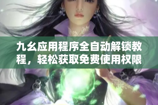 九幺应用程序全自动解锁教程，轻松获取免费使用权限的方法