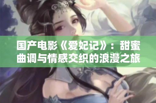国产电影《爱妃记》：甜蜜曲调与情感交织的浪漫之旅
