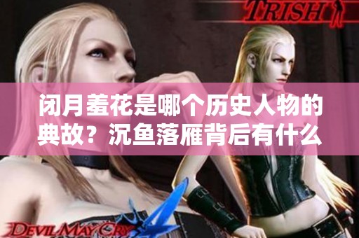 闭月羞花是哪个历史人物的典故？沉鱼落雁背后有什么深意？