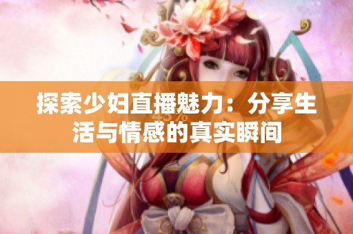 探索少妇直播魅力：分享生活与情感的真实瞬间