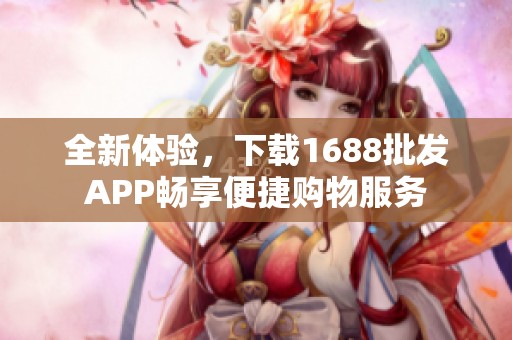 全新体验，下载1688批发APP畅享便捷购物服务