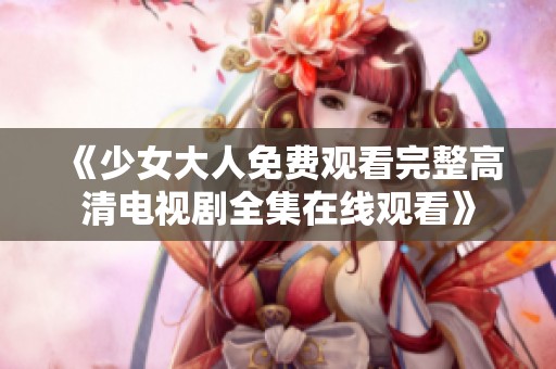 《少女大人免费观看完整高清电视剧全集在线观看》