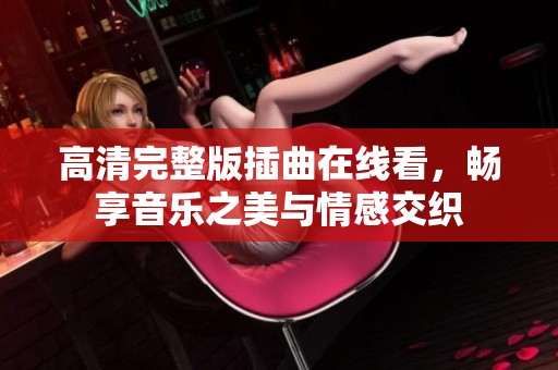 高清完整版插曲在线看，畅享音乐之美与情感交织