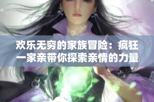 欢乐无穷的家族冒险：疯狂一家亲带你探索亲情的力量