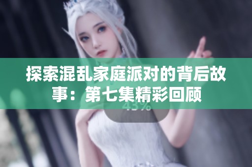 探索混乱家庭派对的背后故事：第七集精彩回顾