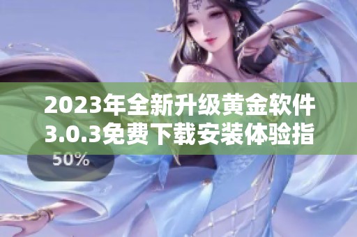2023年全新升级黄金软件3.0.3免费下载安装体验指南