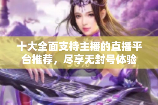 十大全面支持主播的直播平台推荐，尽享无封号体验