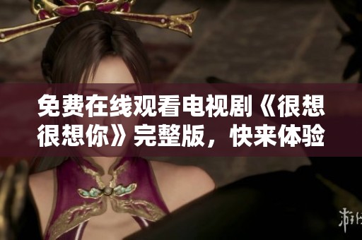 免费在线观看电视剧《很想很想你》完整版，快来体验吧