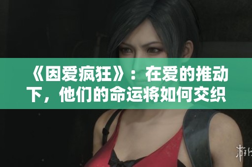 《因爱疯狂》：在爱的推动下，他们的命运将如何交织？