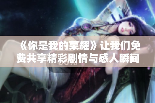 《你是我的荣耀》让我们免费共享精彩剧情与感人瞬间