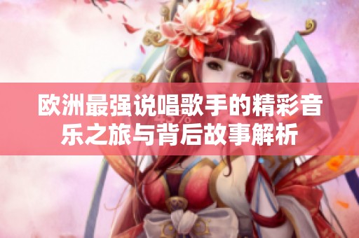 欧洲最强说唱歌手的精彩音乐之旅与背后故事解析