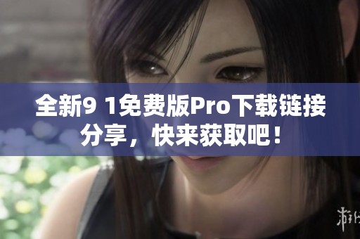 全新9 1免费版Pro下载链接分享，快来获取吧！