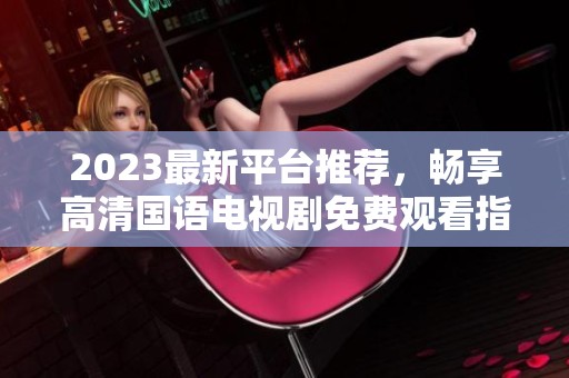 2023最新平台推荐，畅享高清国语电视剧免费观看指南