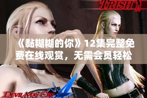 《黏糊糊的你》12集完整免费在线观赏，无需会员轻松追剧！