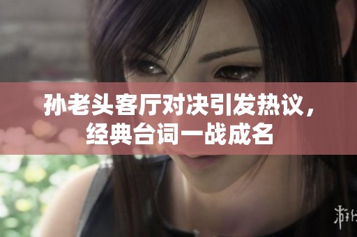 孙老头客厅对决引发热议，经典台词一战成名