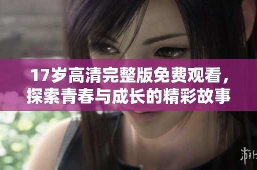 17岁高清完整版免费观看，探索青春与成长的精彩故事