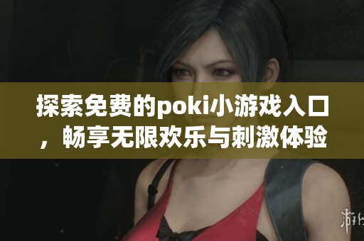 探索免费的poki小游戏入口，畅享无限欢乐与刺激体验