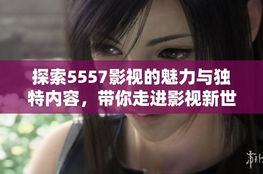 探索5557影视的魅力与独特内容，带你走进影视新世界