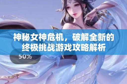 神秘女神危机，破解全新的终极挑战游戏攻略解析