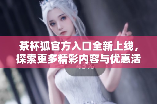 茶杯狐官方入口全新上线，探索更多精彩内容与优惠活动