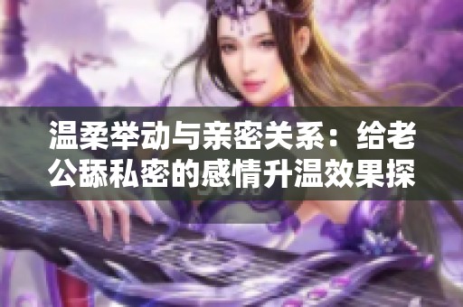 温柔举动与亲密关系：给老公舔私密的感情升温效果探讨