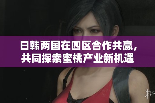 日韩两国在四区合作共赢，共同探索蜜桃产业新机遇