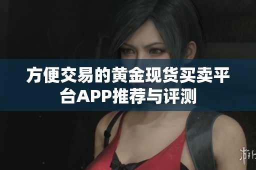 方便交易的黄金现货买卖平台APP推荐与评测