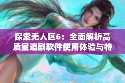 探索无人区6：全面解析高质量追剧软件使用体验与特点