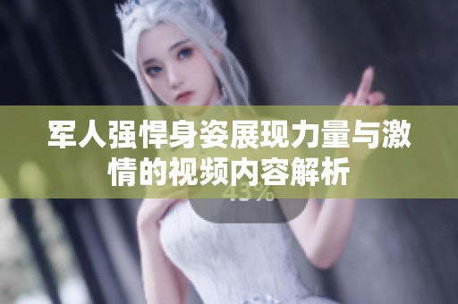 军人强悍身姿展现力量与激情的视频内容解析