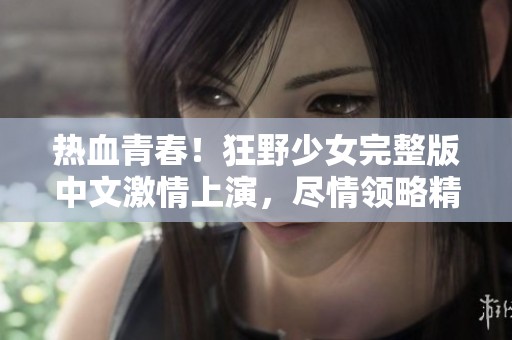 热血青春！狂野少女完整版中文激情上演，尽情领略精彩故事