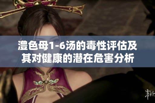 澧色母1-6汤的毒性评估及其对健康的潜在危害分析
