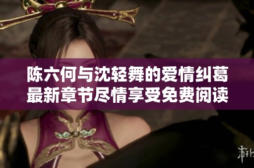 陈六何与沈轻舞的爱情纠葛最新章节尽情享受免费阅读之旅