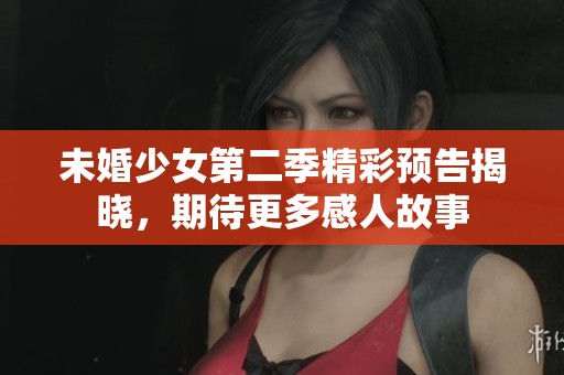 未婚少女第二季精彩预告揭晓，期待更多感人故事