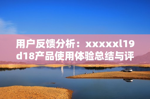 用户反馈分析：xxxxxl19d18产品使用体验总结与评价