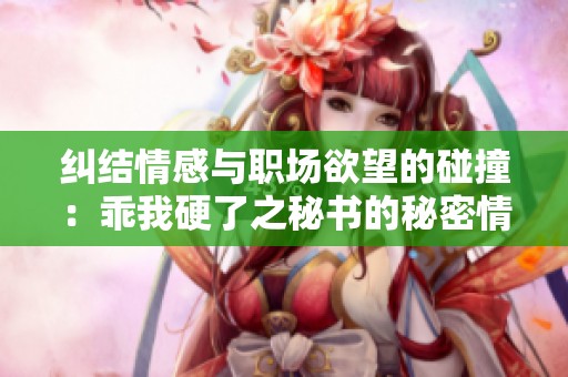 纠结情感与职场欲望的碰撞：乖我硬了之秘书的秘密情事