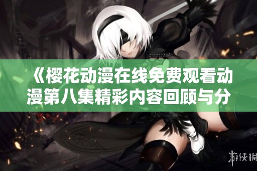 《樱花动漫在线免费观看动漫第八集精彩内容回顾与分析》