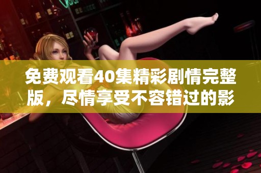 免费观看40集精彩剧情完整版，尽情享受不容错过的影视盛宴