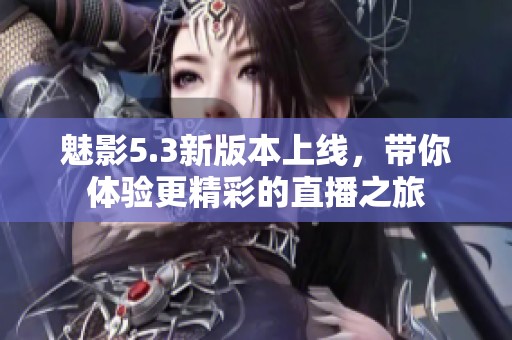 魅影5.3新版本上线，带你体验更精彩的直播之旅