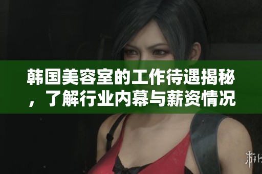 韩国美容室的工作待遇揭秘，了解行业内幕与薪资情况