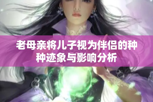 老母亲将儿子视为伴侣的种种迹象与影响分析