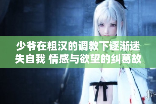 少爷在粗汉的调教下逐渐迷失自我 情感与欲望的纠葛故事