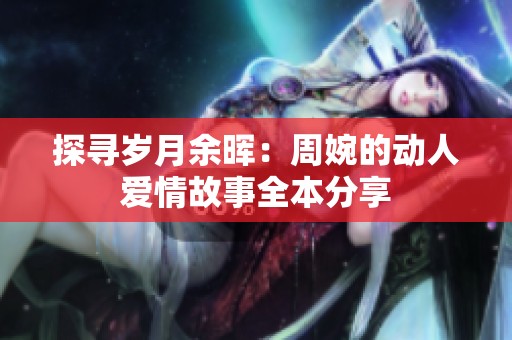 探寻岁月余晖：周婉的动人爱情故事全本分享