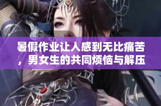 暑假作业让人感到无比痛苦，男女生的共同烦恼与解压方式探讨
