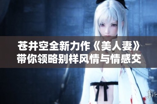 苍井空全新力作《美人妻》带你领略别样风情与情感交织