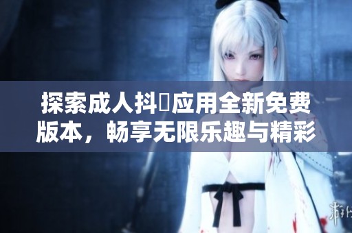 探索成人抖抈应用全新免费版本，畅享无限乐趣与精彩内容