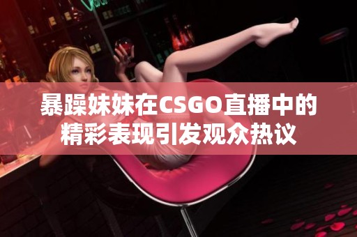暴躁妹妹在CSGO直播中的精彩表现引发观众热议