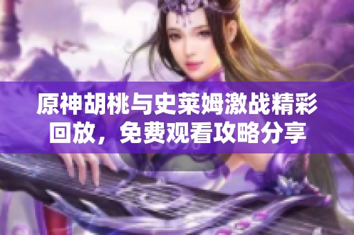 原神胡桃与史莱姆激战精彩回放，免费观看攻略分享