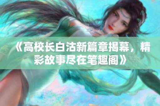 《高校长白沽新篇章揭幕，精彩故事尽在笔趣阁》