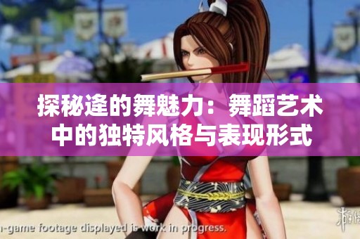 探秘逄的舞魅力：舞蹈艺术中的独特风格与表现形式